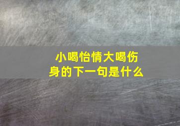 小喝怡情大喝伤身的下一句是什么