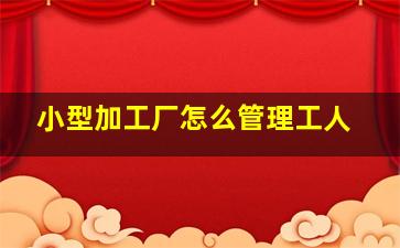 小型加工厂怎么管理工人