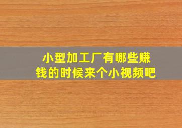 小型加工厂有哪些赚钱的时候来个小视频吧