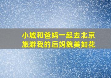 小城和爸妈一起去北京旅游我的后妈貌美如花