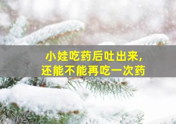 小娃吃药后吐出来,还能不能再吃一次药