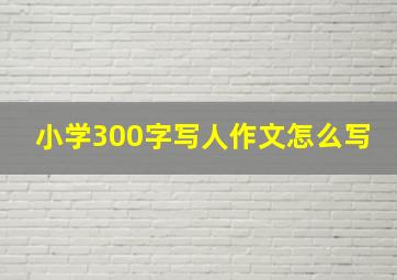 小学300字写人作文怎么写