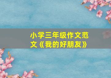 小学三年级作文范文《我的好朋友》