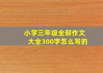 小学三年级全部作文大全300字怎么写的