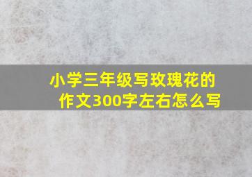 小学三年级写玫瑰花的作文300字左右怎么写