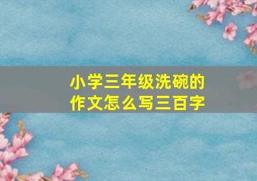 小学三年级洗碗的作文怎么写三百字