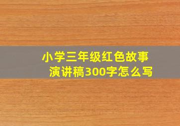 小学三年级红色故事演讲稿300字怎么写