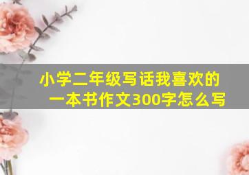 小学二年级写话我喜欢的一本书作文300字怎么写