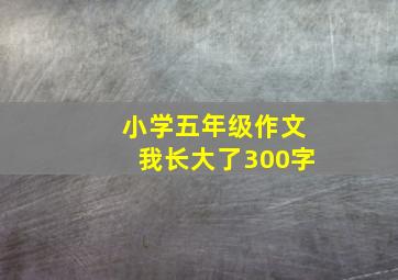 小学五年级作文我长大了300字