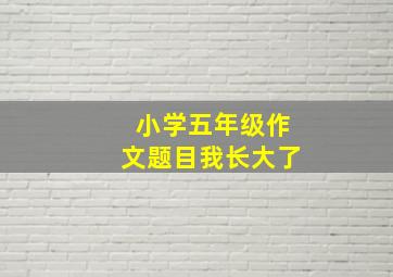 小学五年级作文题目我长大了