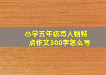 小学五年级写人物特点作文300字怎么写