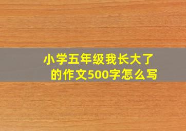 小学五年级我长大了的作文500字怎么写