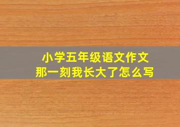 小学五年级语文作文那一刻我长大了怎么写