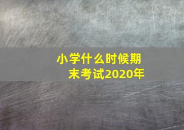 小学什么时候期末考试2020年