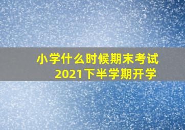 小学什么时候期末考试2021下半学期开学