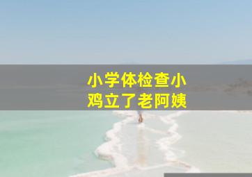 小学体检查小鸡立了老阿姨