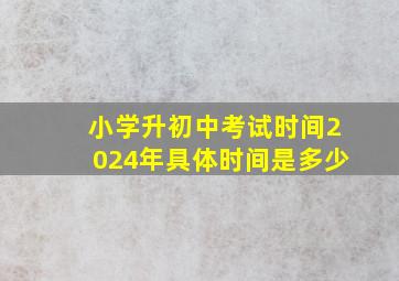 小学升初中考试时间2024年具体时间是多少