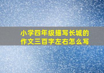 小学四年级描写长城的作文三百字左右怎么写