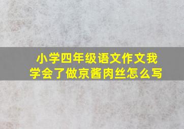 小学四年级语文作文我学会了做京酱肉丝怎么写