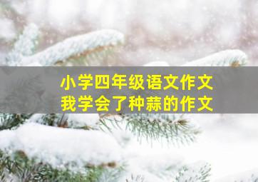 小学四年级语文作文我学会了种蒜的作文