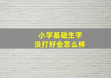 小学基础生字没打好会怎么样