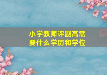 小学教师评副高需要什么学历和学位