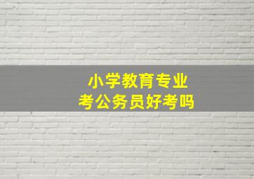 小学教育专业考公务员好考吗