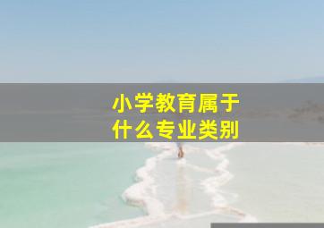 小学教育属于什么专业类别