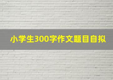 小学生300字作文题目自拟