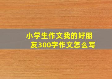 小学生作文我的好朋友300字作文怎么写