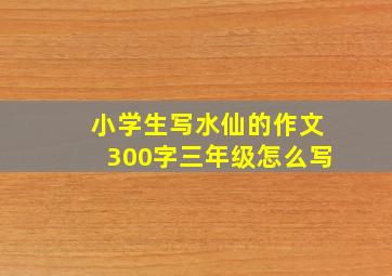 小学生写水仙的作文300字三年级怎么写