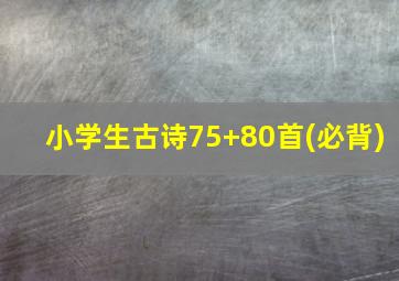 小学生古诗75+80首(必背)