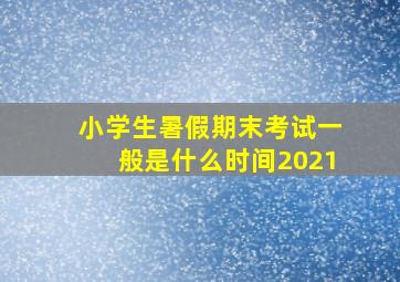 小学生暑假期末考试一般是什么时间2021