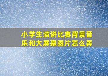 小学生演讲比赛背景音乐和大屏幕图片怎么弄