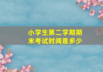 小学生第二学期期末考试时间是多少