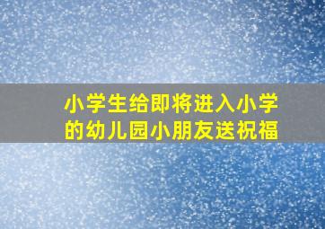 小学生给即将进入小学的幼儿园小朋友送祝福