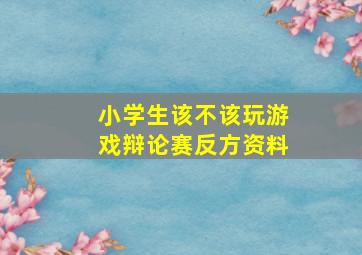 小学生该不该玩游戏辩论赛反方资料