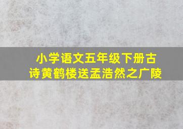 小学语文五年级下册古诗黄鹤楼送孟浩然之广陵