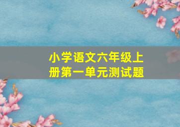 小学语文六年级上册第一单元测试题