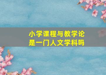 小学课程与教学论是一门人文学科吗