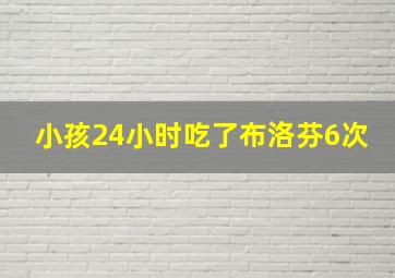 小孩24小时吃了布洛芬6次