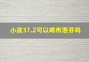 小孩37.2可以喝布洛芬吗