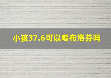 小孩37.6可以喝布洛芬吗