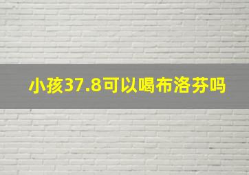 小孩37.8可以喝布洛芬吗