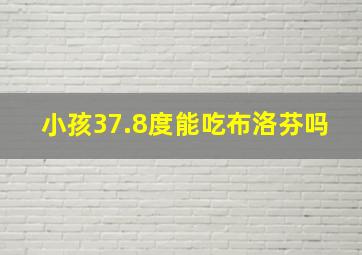 小孩37.8度能吃布洛芬吗