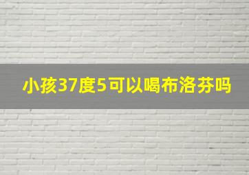 小孩37度5可以喝布洛芬吗