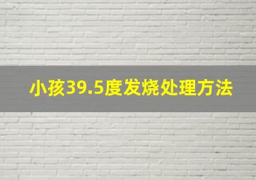 小孩39.5度发烧处理方法