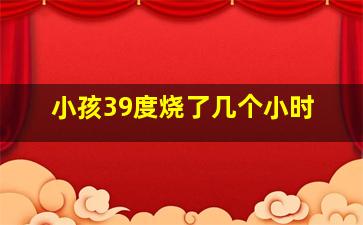 小孩39度烧了几个小时