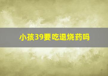 小孩39要吃退烧药吗