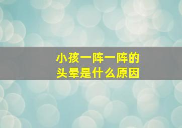 小孩一阵一阵的头晕是什么原因